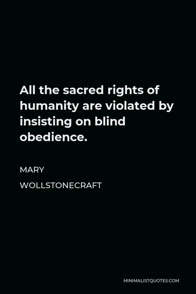 Mary Wollstonecraft Quote - All the sacred rights of humanity are violated by insisting on blind obedience.
