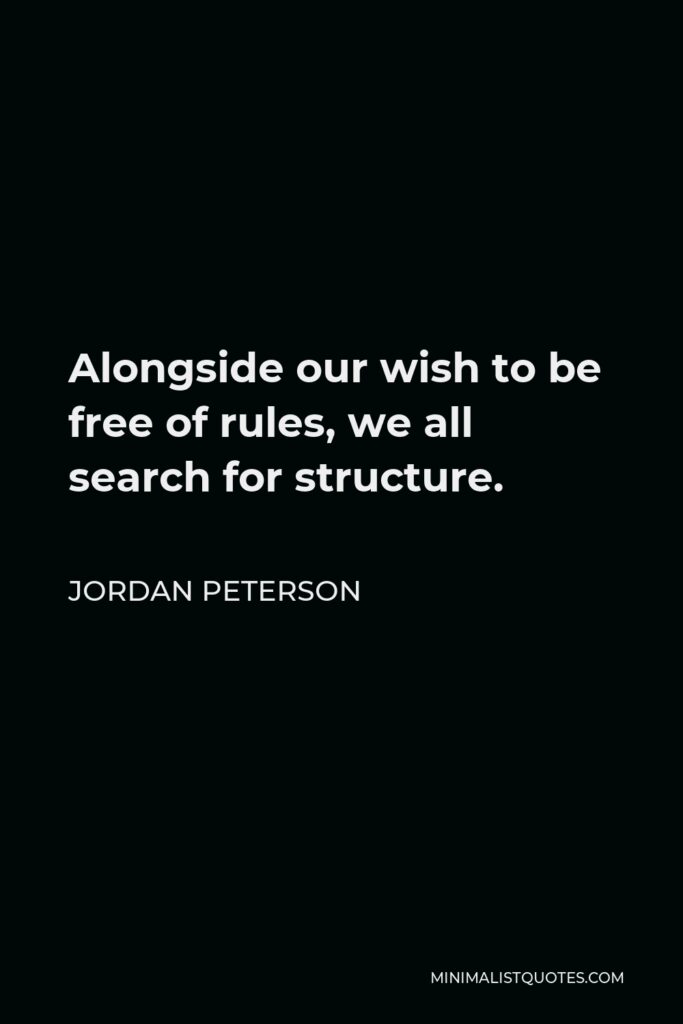 Jordan Peterson Quote - Alongside our wish to be free of rules, we all search for structure.