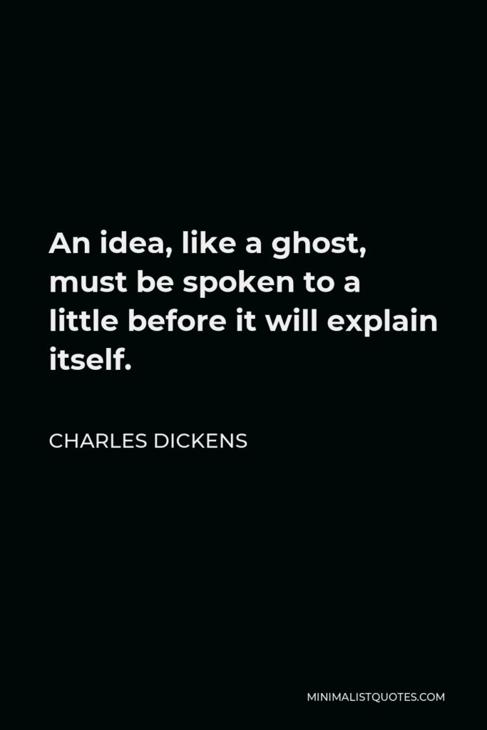 Charles Dickens Quote - An idea, like a ghost, must be spoken to a little before it will explain itself.