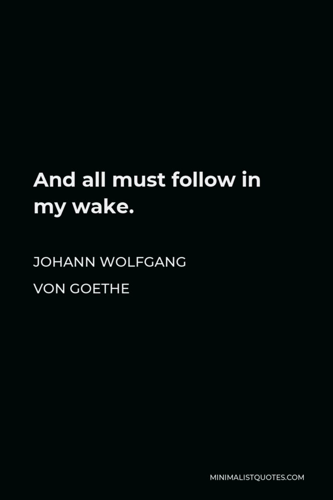 Johann Wolfgang von Goethe Quote - And all must follow in my wake.