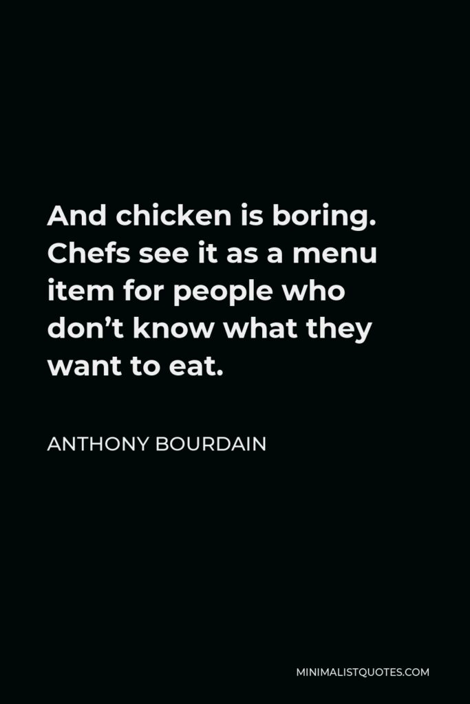 Anthony Bourdain Quote - And chicken is boring. Chefs see it as a menu item for people who don’t know what they want to eat.