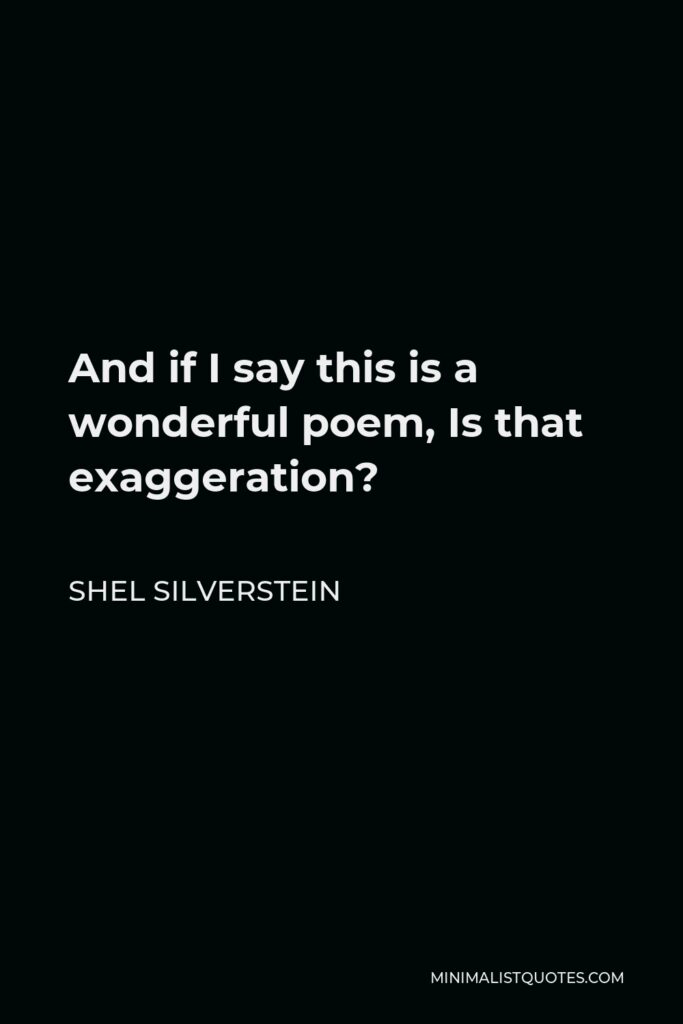 Shel Silverstein Quote - And if I say this is a wonderful poem, Is that exaggeration?