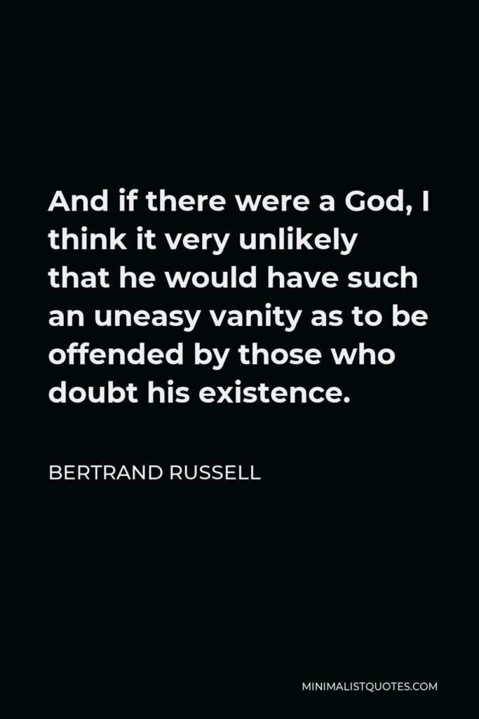 Bertrand Russell Quote - And if there were a God, I think it very unlikely that he would have such an uneasy vanity as to be offended by those who doubt his existence.