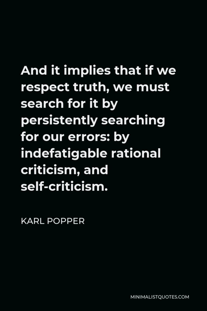 Karl Popper Quote - And it implies that if we respect truth, we must search for it by persistently searching for our errors: by indefatigable rational criticism, and self-criticism.