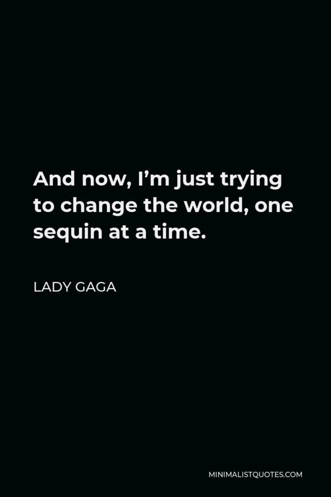 Lady Gaga Quote - And now, I’m just trying to change the world, one sequin at a time.