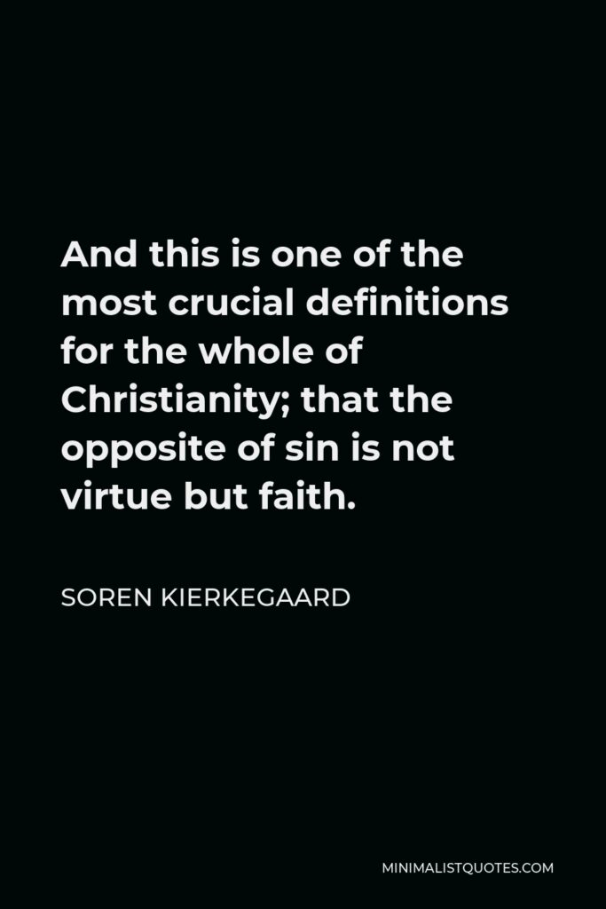 Soren Kierkegaard Quote - And this is one of the most crucial definitions for the whole of Christianity; that the opposite of sin is not virtue but faith.