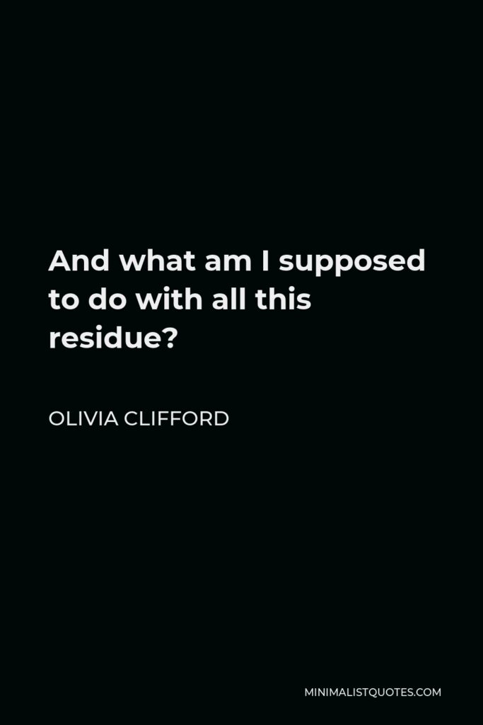 Olivia Clifford Quote - And what am I supposed to do with all this residue?