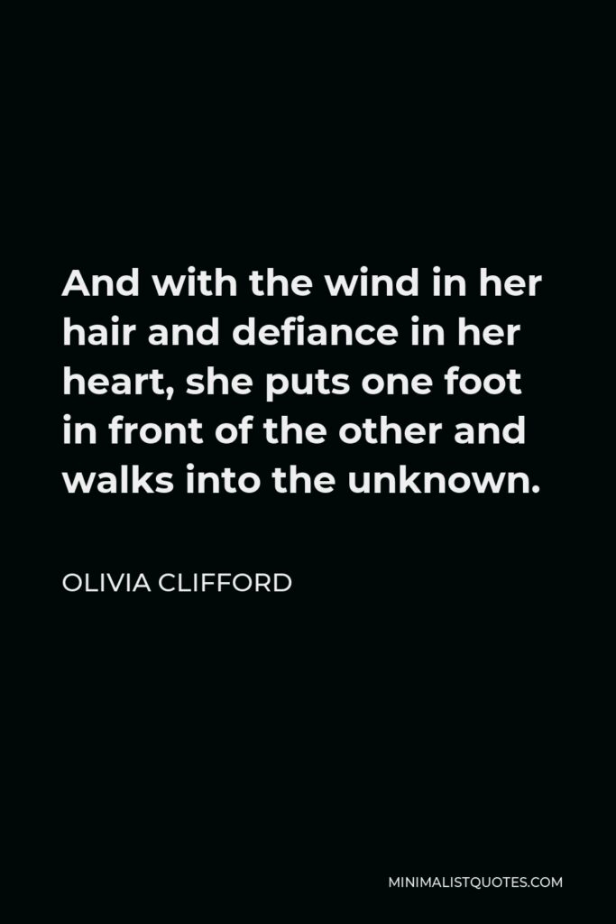 Olivia Clifford Quote - And with the wind in her hair and defiance in her heart, she puts one foot in front of the other and walks into the unknown.