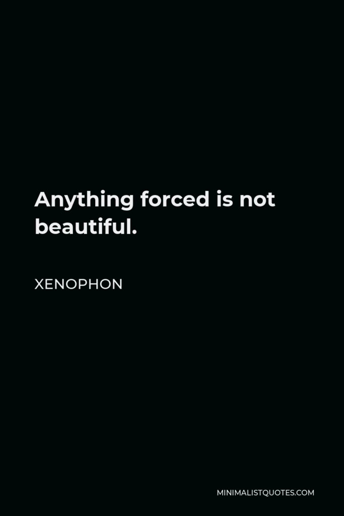 Xenophon Quote - Anything forced is not beautiful.