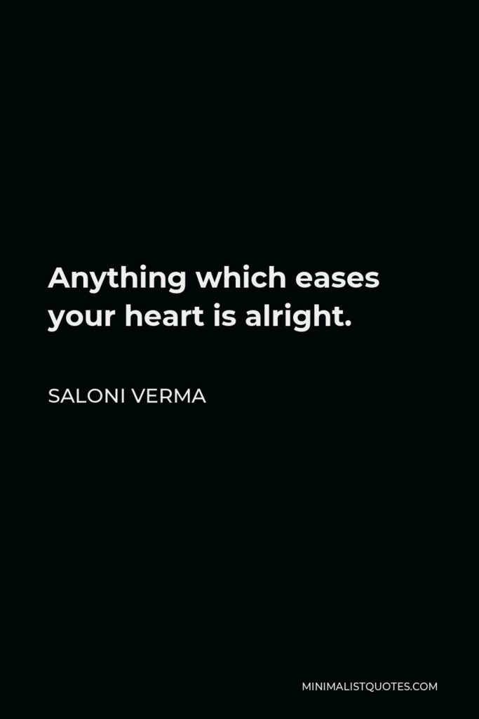 Saloni Verma Quote - Anything which eases your heart is alright.