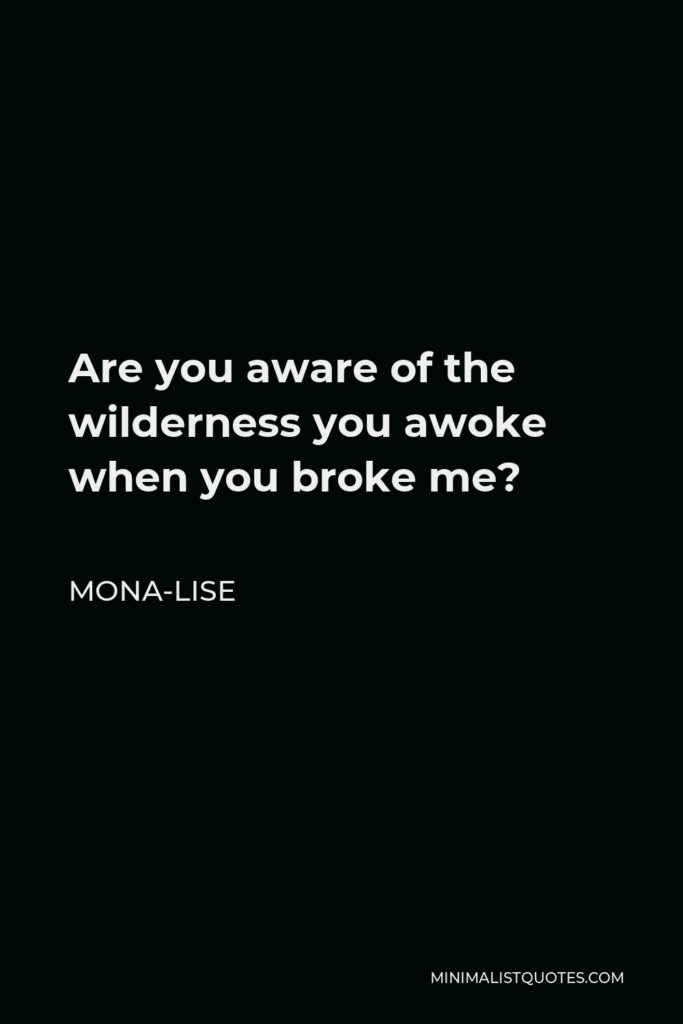 Mona-Lise Quote - Are you aware of the wilderness you awoke when you broke me?