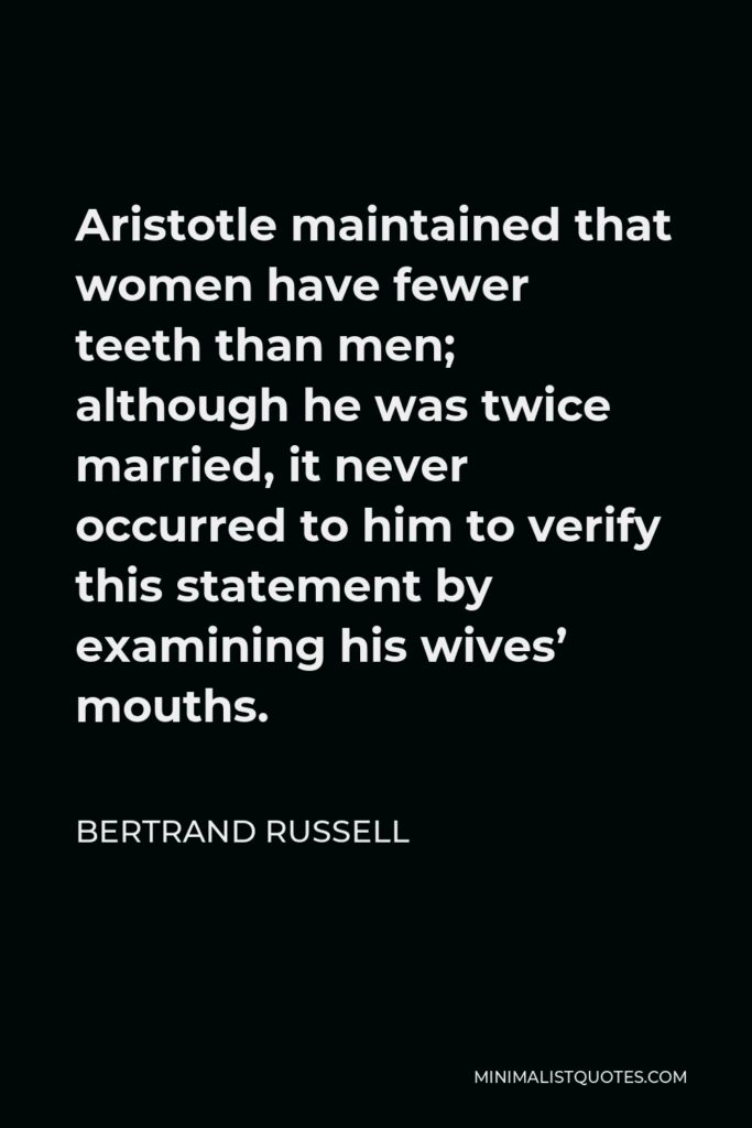 Bertrand Russell Quote - Aristotle maintained that women have fewer teeth than men; although he was twice married, it never occurred to him to verify this statement by examining his wives’ mouths.
