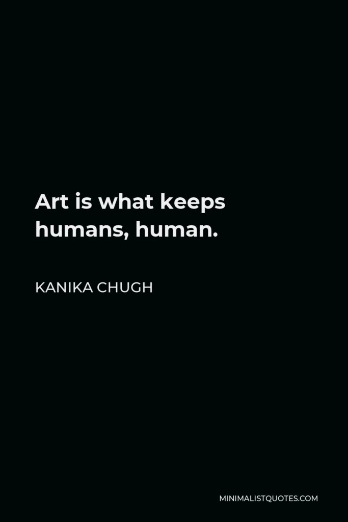 Kanika Chugh Quote - Art is what keeps humans, human.