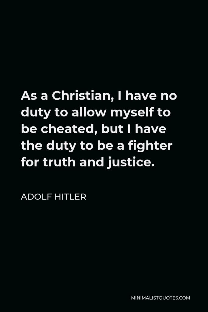 Adolf Hitler Quote - As a Christian, I have no duty to allow myself to be cheated, but I have the duty to be a fighter for truth and justice.