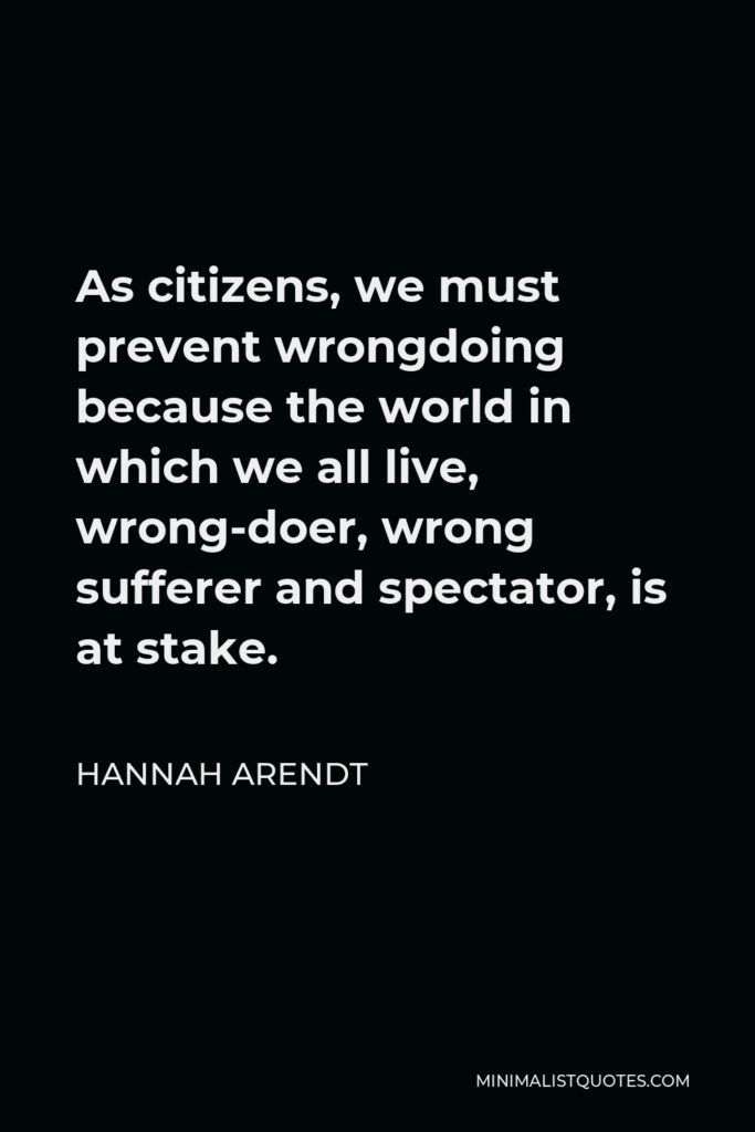 Hannah Arendt Quote - As citizens, we must prevent wrongdoing because the world in which we all live, wrong-doer, wrong sufferer and spectator, is at stake.