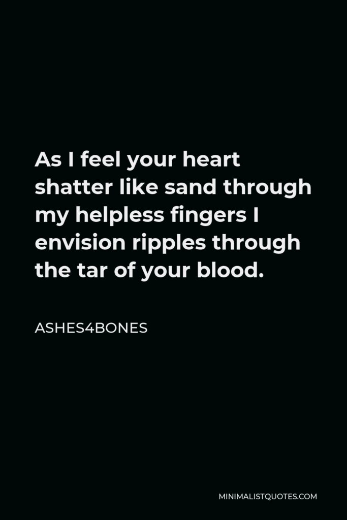 Victoria Heitzmann Quote - As I feel your heart shatter like sand through my helpless fingers I envision ripples through the tar of your blood.