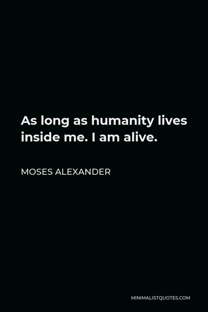 Moses Alexander Quote - As long as humanity lives inside me. I am alive.