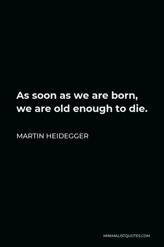 Martin Heidegger Quote - As soon as we are born, we are old enough to die.