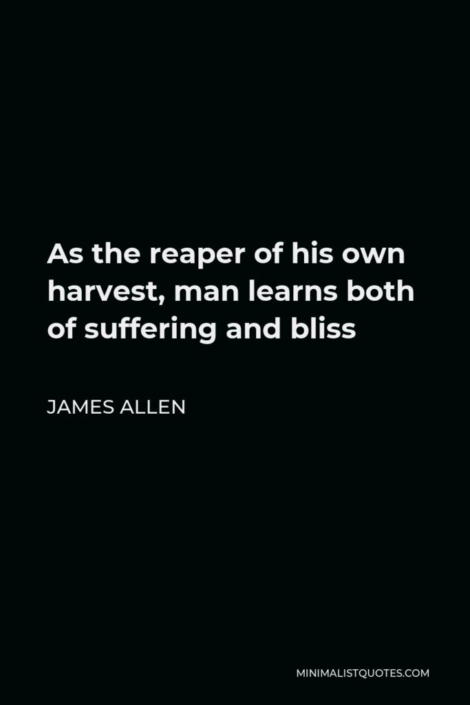 James Allen Quote - As the reaper of his own harvest, man learns both of suffering and bliss