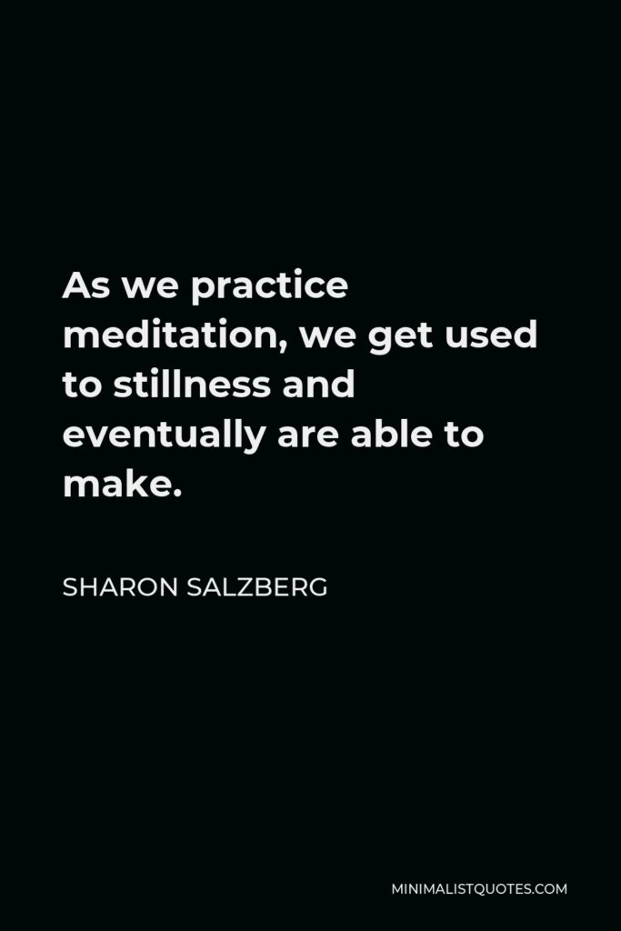Sharon Salzberg Quote - As we practice meditation, we get used to stillness and eventually are able to make.