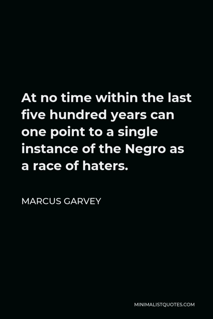 Marcus Garvey Quote - At no time within the last five hundred years can one point to a single instance of the Negro as a race of haters.