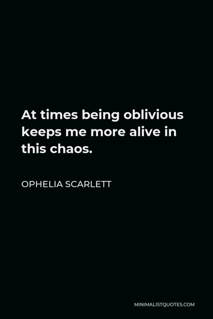 Ophelia Scarlett Quote - At times being oblivious keeps me more alive in this chaos.