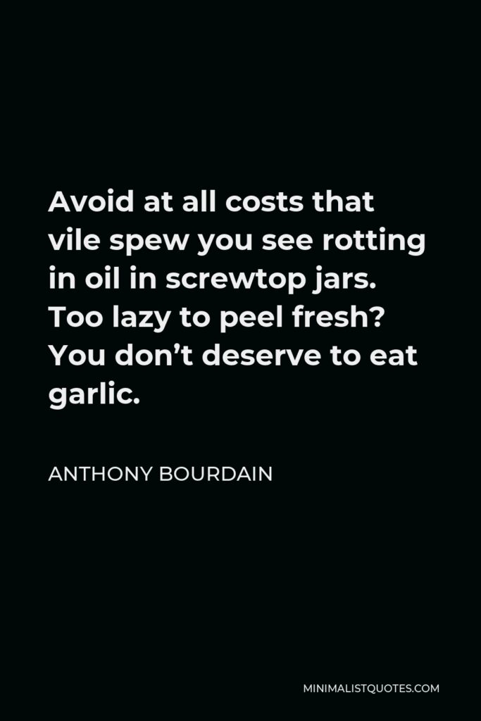 Anthony Bourdain Quote - Avoid at all costs that vile spew you see rotting in oil in screwtop jars. Too lazy to peel fresh? You don’t deserve to eat garlic.