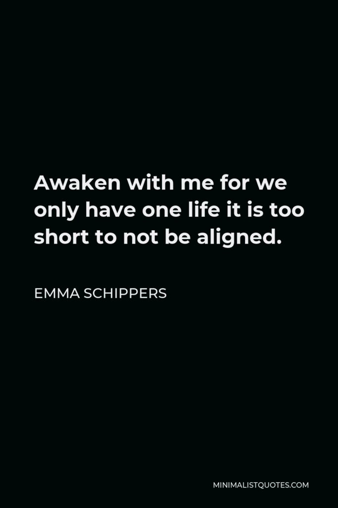 Emma Schippers Quote - Awaken with me for we only have one life it is too short to not be aligned.