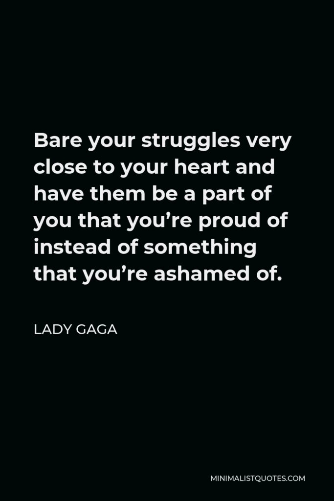 Lady Gaga Quote - Bare your struggles very close to your heart and have them be a part of you that you’re proud of instead of something that you’re ashamed of.
