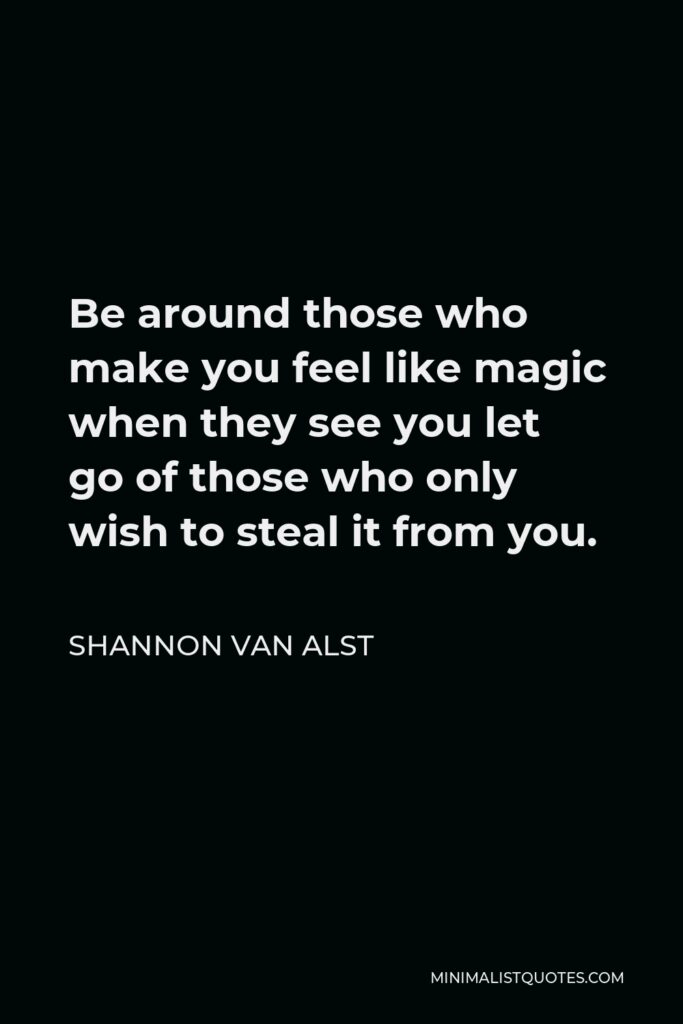 Shannon Van Alst Quote - Be around those who make you feel like magic when they see you let go of those who only wish to steal it from you.