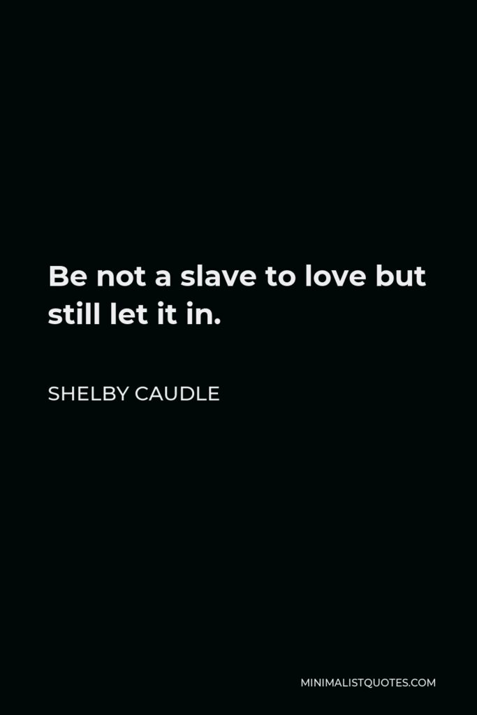Shelby Caudle Quote - Be not a slave to love but still let it in.