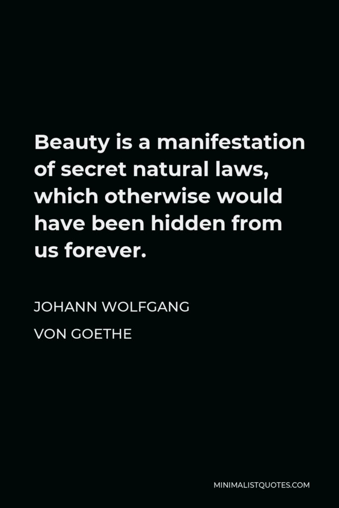 Johann Wolfgang von Goethe Quote - Beauty is a manifestation of secret natural laws, which otherwise would have been hidden from us forever.