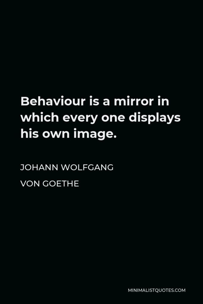 Johann Wolfgang von Goethe Quote - Behaviour is a mirror in which every one displays his own image.