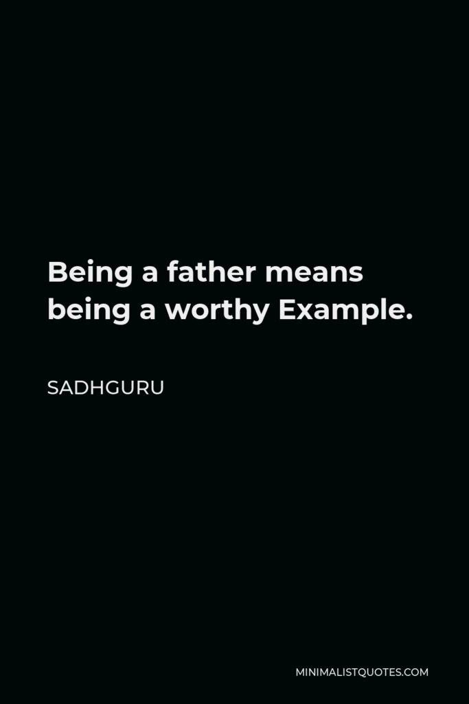 Sadhguru Quote - Being a father means being a worthy Example.