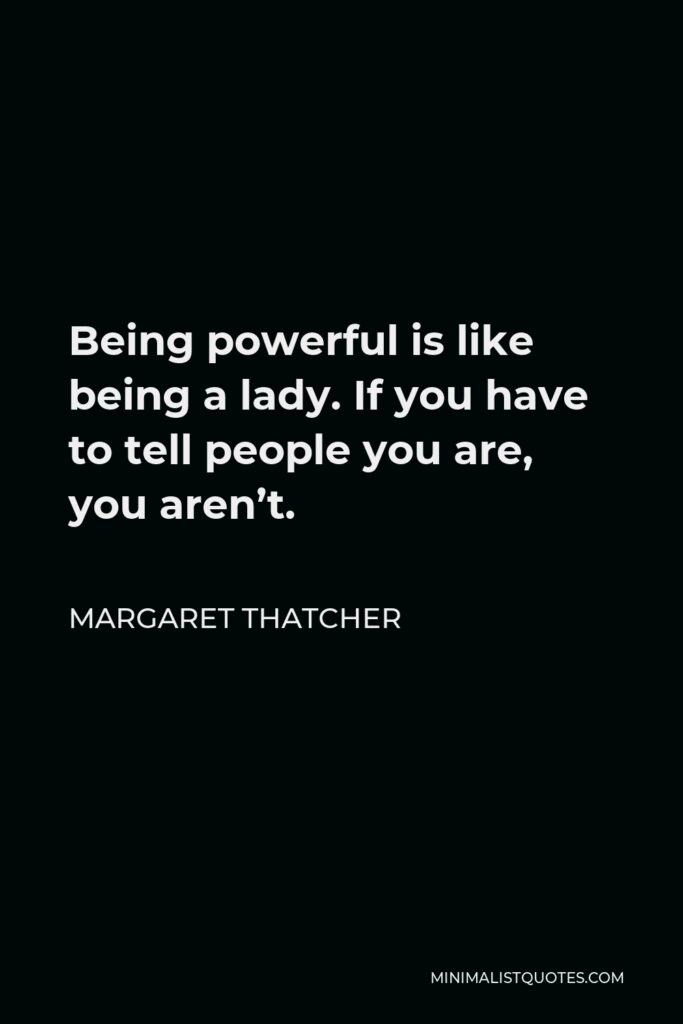 Margaret Thatcher Quote - Being powerful is like being a lady. If you have to tell people you are, you aren’t.