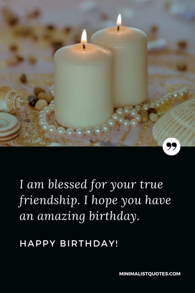 Best friend birthday quote: I am blessed for your true friendship. I hope you have an amazing birthday. Happy Birthday!