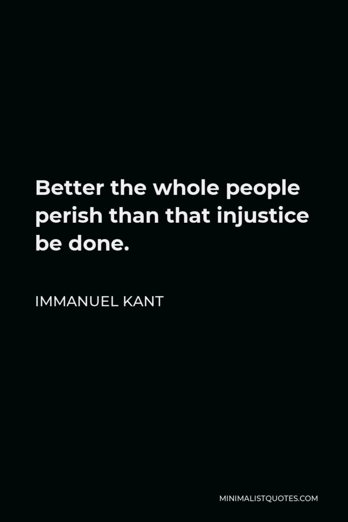 Immanuel Kant Quote - Better the whole people perish than that injustice be done.