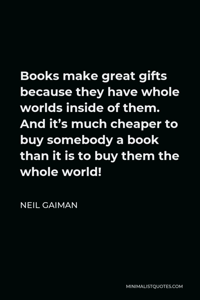 Neil Gaiman Quote - Books make great gifts because they have whole worlds inside of them. And it’s much cheaper to buy somebody a book than it is to buy them the whole world!