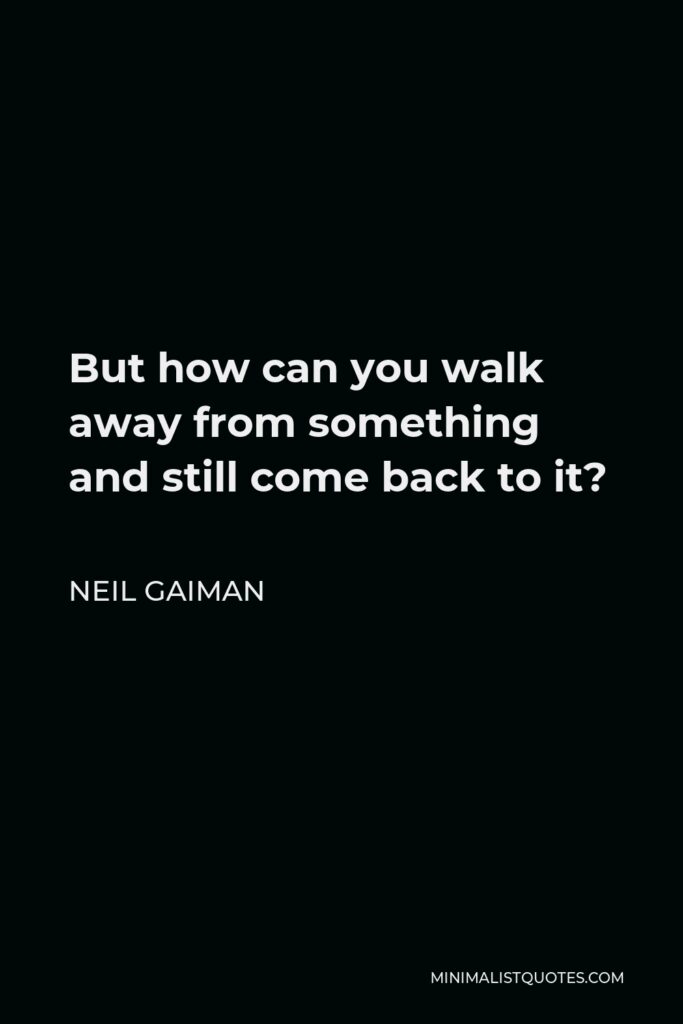 Neil Gaiman Quote - But how can you walk away from something and still come back to it?