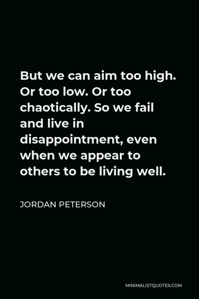 Jordan Peterson Quote - But we can aim too high. Or too low. Or too chaotically. So we fail and live in disappointment, even when we appear to others to be living well.