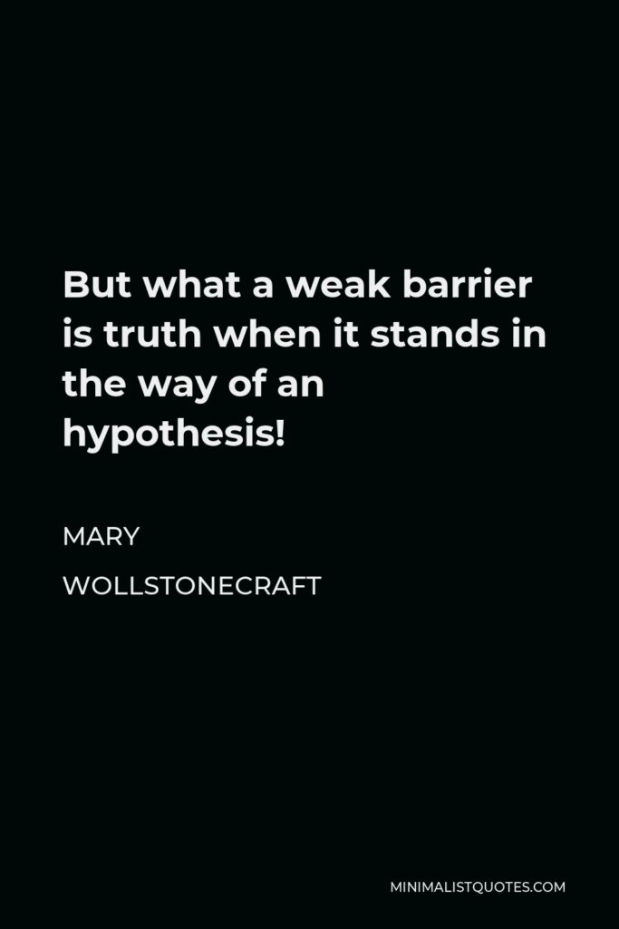 Mary Wollstonecraft Quote - But what a weak barrier is truth when it stands in the way of an hypothesis!