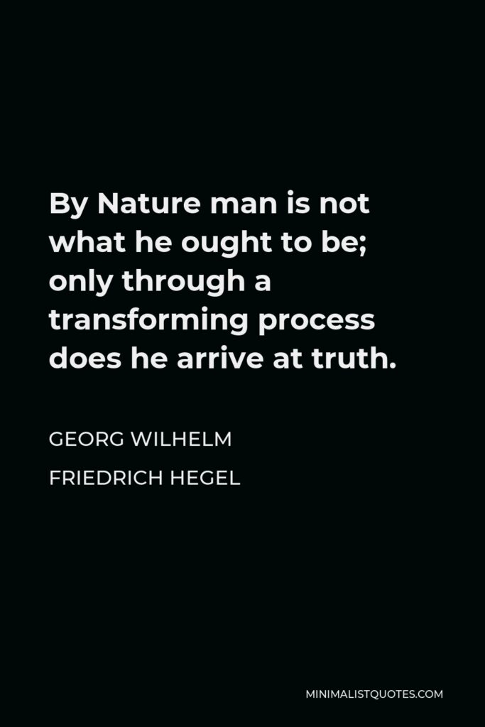Georg Wilhelm Friedrich Hegel Quote - By Nature man is not what he ought to be; only through a transforming process does he arrive at truth.