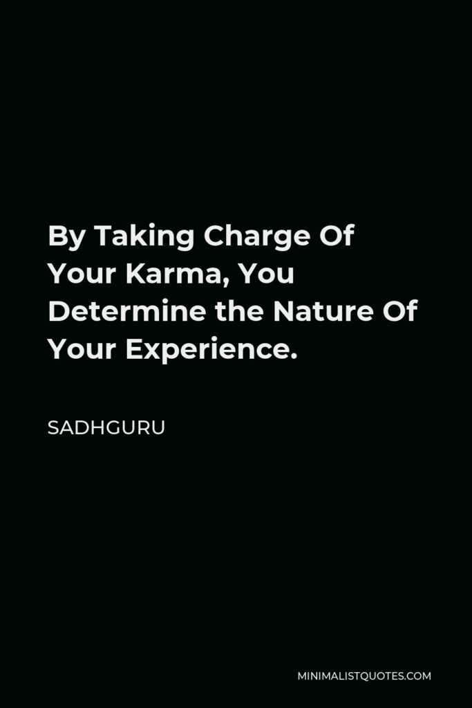 Sadhguru Quote - By Taking Charge Of Your Karma, You Determine the Nature Of Your Experience.