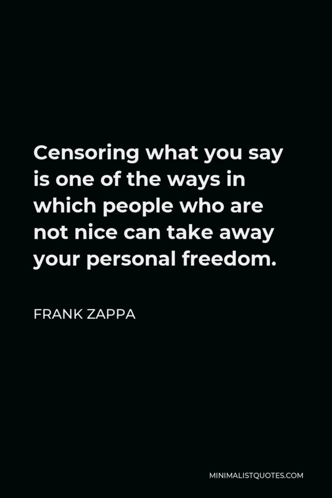 Frank Zappa Quote - Censoring what you say is one of the ways in which people who are not nice can take away your personal freedom.