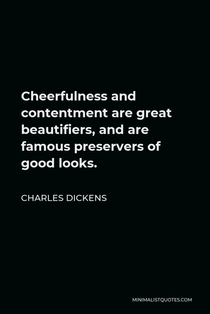 Charles Dickens Quote - Cheerfulness and contentment are great beautifiers, and are famous preservers of good looks.