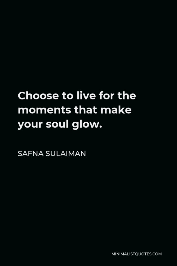 Safna Sulaiman Quote - Choose to live for the moments that make your soul glow.
