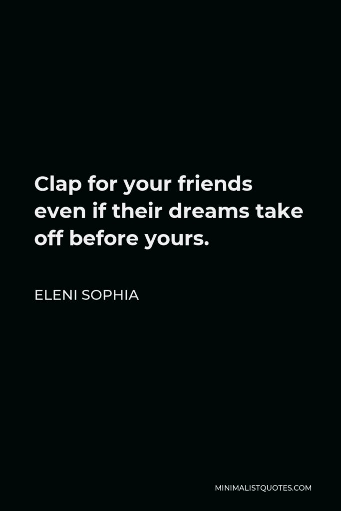 Eleni Sophia Quote - Clap for your friends even if their dreams take off before yours.
