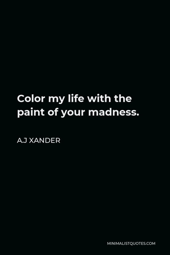 A.J Xander Quote - Color my life with the paint of your madness.