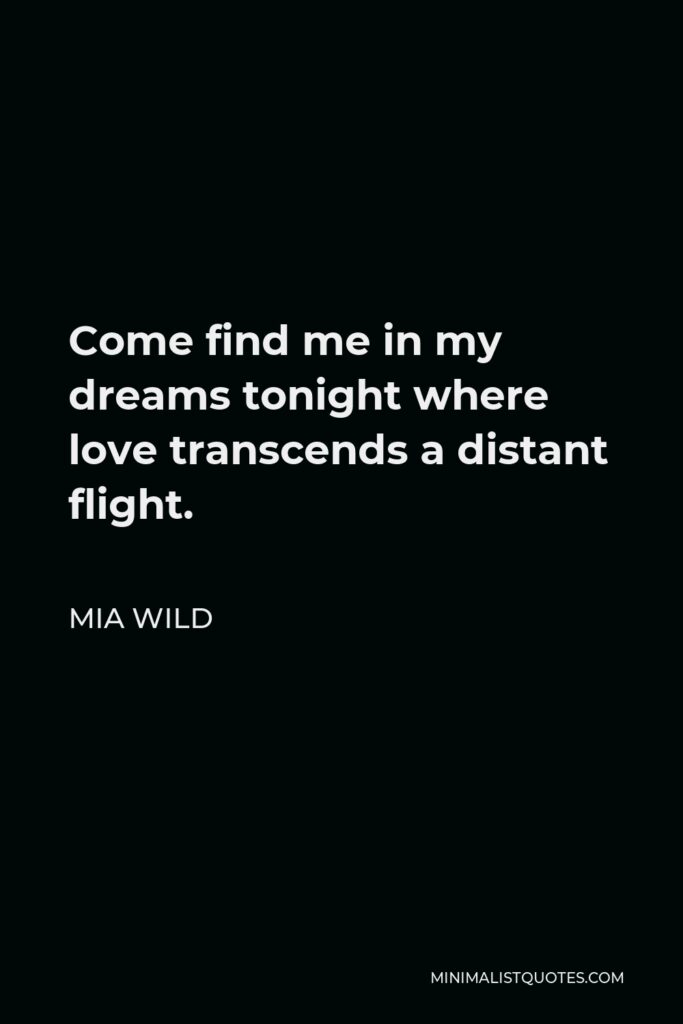 Mia Wild Quote - Come find me in my dreams tonight where love transcends a distant flight.