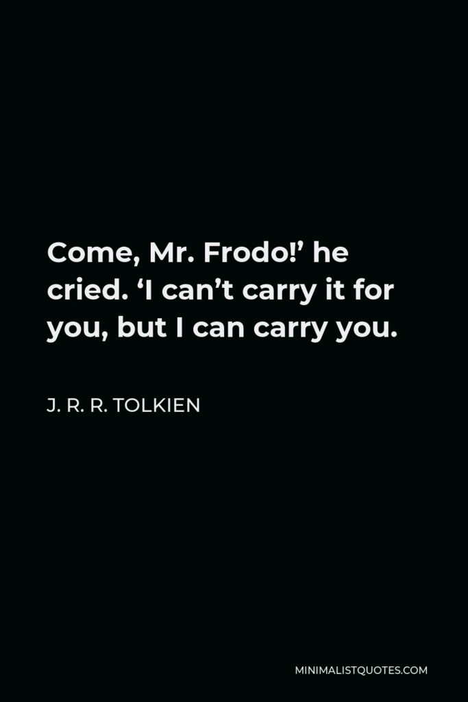 J. R. R. Tolkien Quote - Come, Mr. Frodo!’ he cried. ‘I can’t carry it for you, but I can carry you.